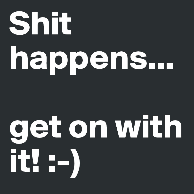 Shit happens... 

get on with it! :-)