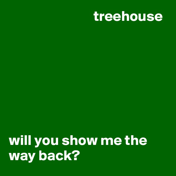                              treehouse







will you show me the way back?