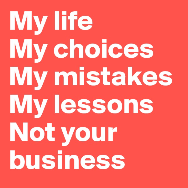 My life
My choices
My mistakes
My lessons
Not your business 
