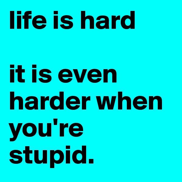 life is hard 

it is even harder when you're stupid. 