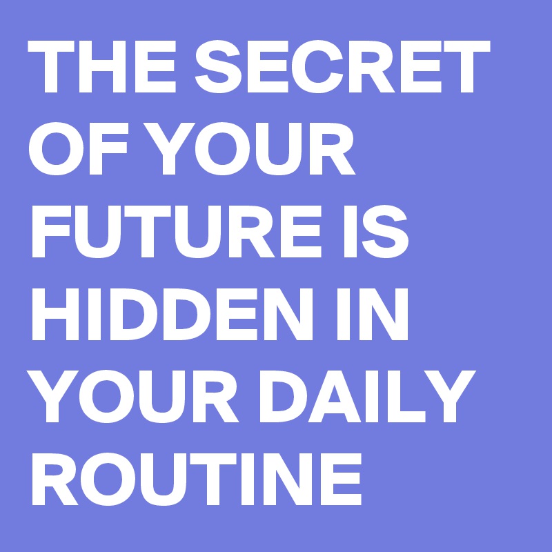 THE SECRET OF YOUR FUTURE IS HIDDEN IN YOUR DAILY ROUTINE 