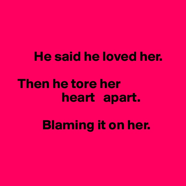 


         He said he loved her.

   Then he tore her 
                   heart   apart.

            Blaming it on her. 



