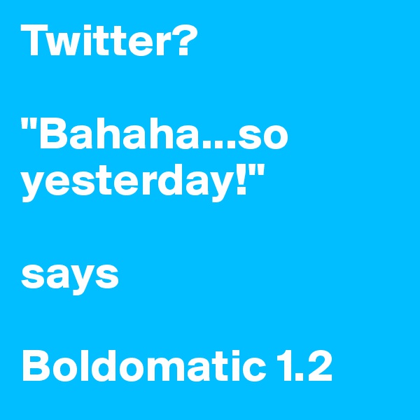 Twitter?

"Bahaha...so yesterday!"

says 

Boldomatic 1.2