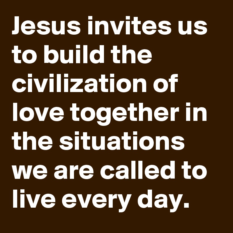 Jesus invites us to build the civilization of love together in the situations we are called to live every day.