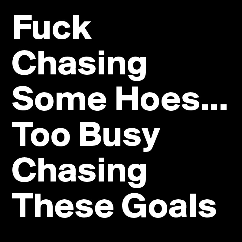 Fuck Chasing Some Hoes... Too Busy Chasing These Goals