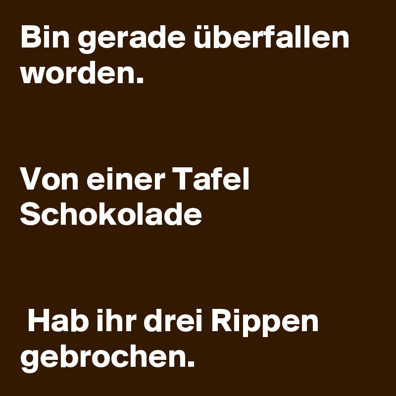 Bin gerade überfallen worden. 


Von einer Tafel Schokolade


 Hab ihr drei Rippen gebrochen. 