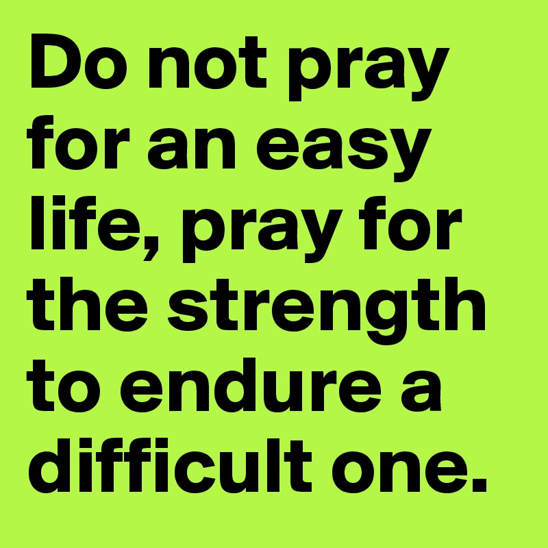Do not pray for an easy life, pray for the strength to endure a difficult one.