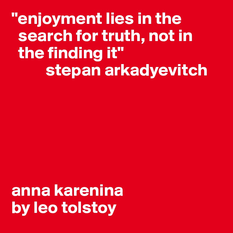 "enjoyment lies in the   
  search for truth, not in
  the finding it"
          stepan arkadyevitch






anna karenina
by leo tolstoy