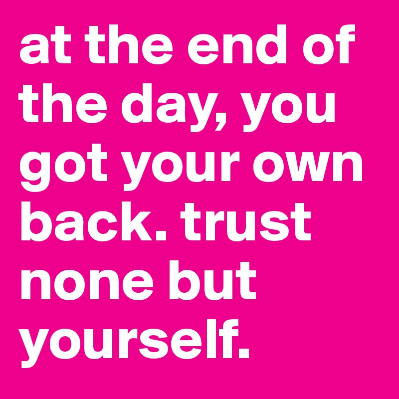 at the end of the day, you got your own back. trust none but yourself.