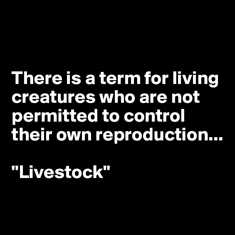 


There is a term for living creatures who are not permitted to control their own reproduction...

"Livestock"

