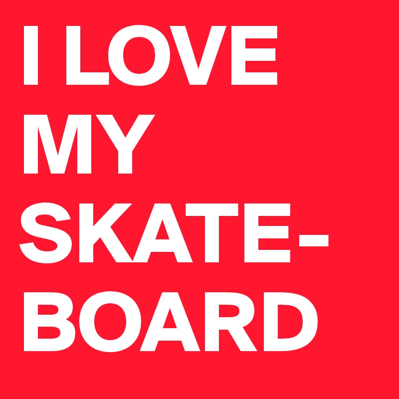 I LOVE
MY
SKATE-
BOARD
