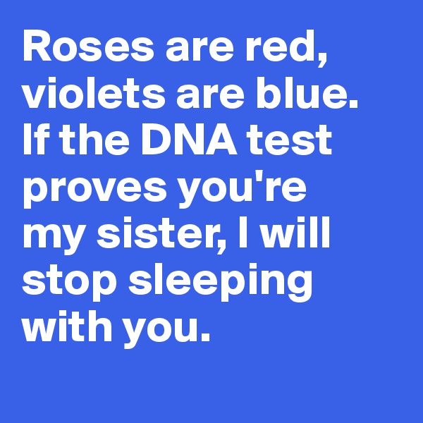 Roses are red, violets are blue. 
If the DNA test proves you're 
my sister, I will
stop sleeping with you. 
