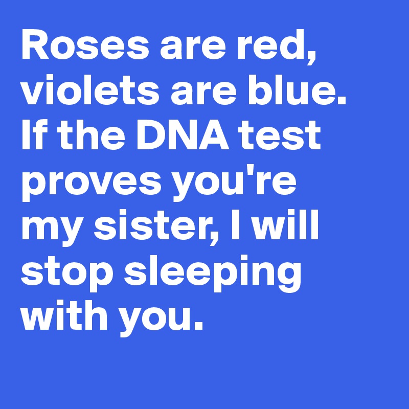 Roses are red, violets are blue. 
If the DNA test proves you're 
my sister, I will
stop sleeping with you. 
