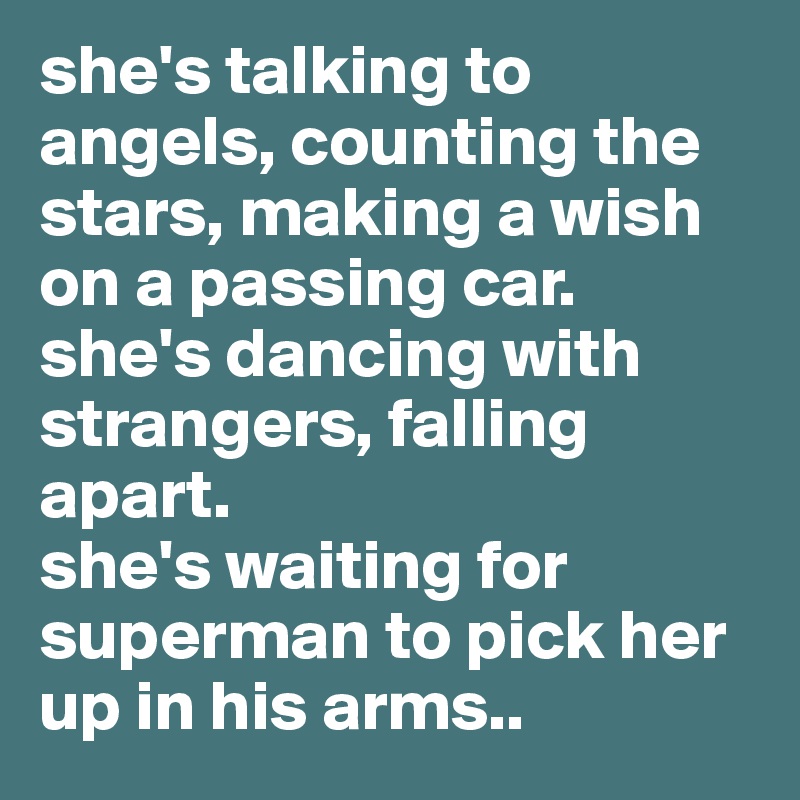 she's talking to angels, counting the stars, making a wish on a passing car.
she's dancing with strangers, falling apart. 
she's waiting for superman to pick her up in his arms..