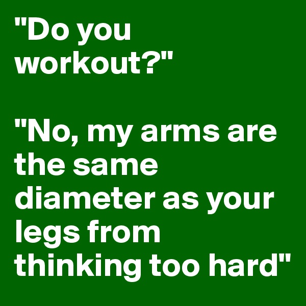 "Do you
workout?"

"No, my arms are the same diameter as your legs from thinking too hard"