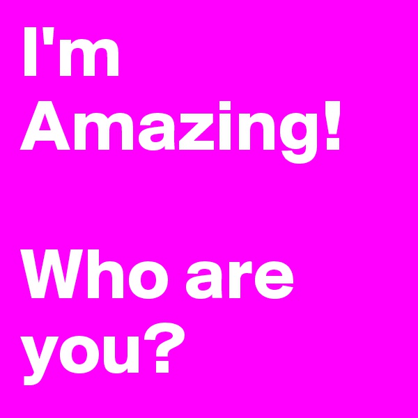 I'm Amazing! 

Who are you?