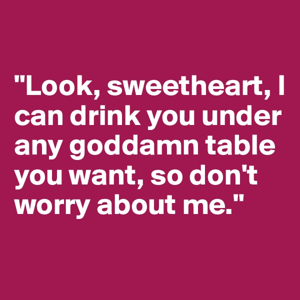 

"Look, sweetheart, I can drink you under any goddamn table you want, so don't worry about me."
