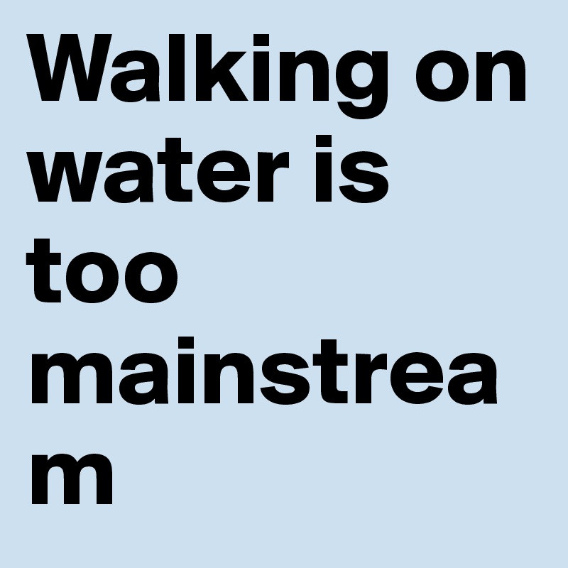 Walking on water is too mainstream