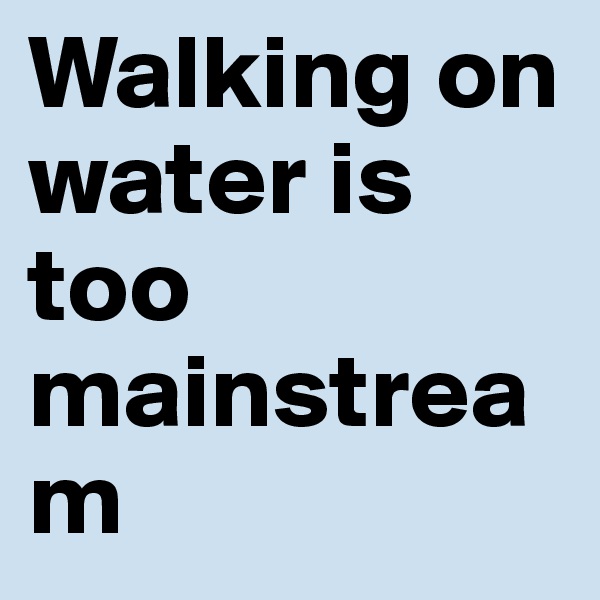 Walking on water is too mainstream