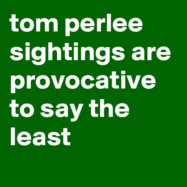 tom perlee sightings are provocative to say the least