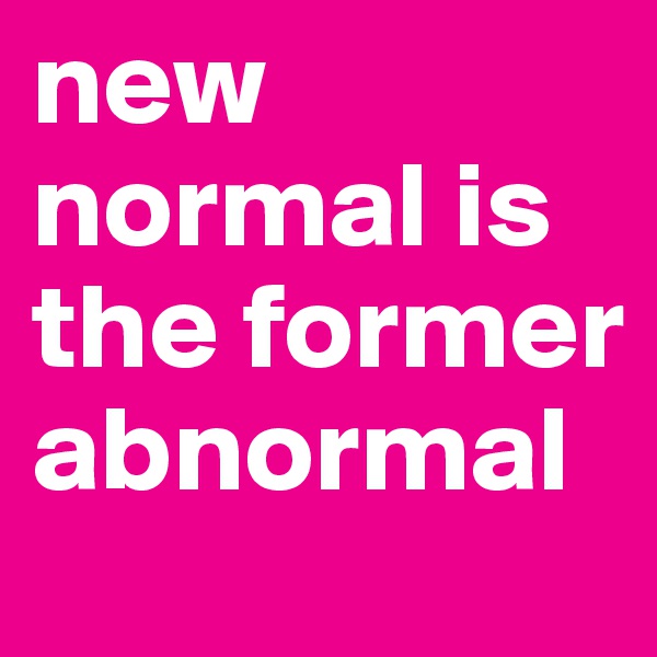 new normal is the former abnormal