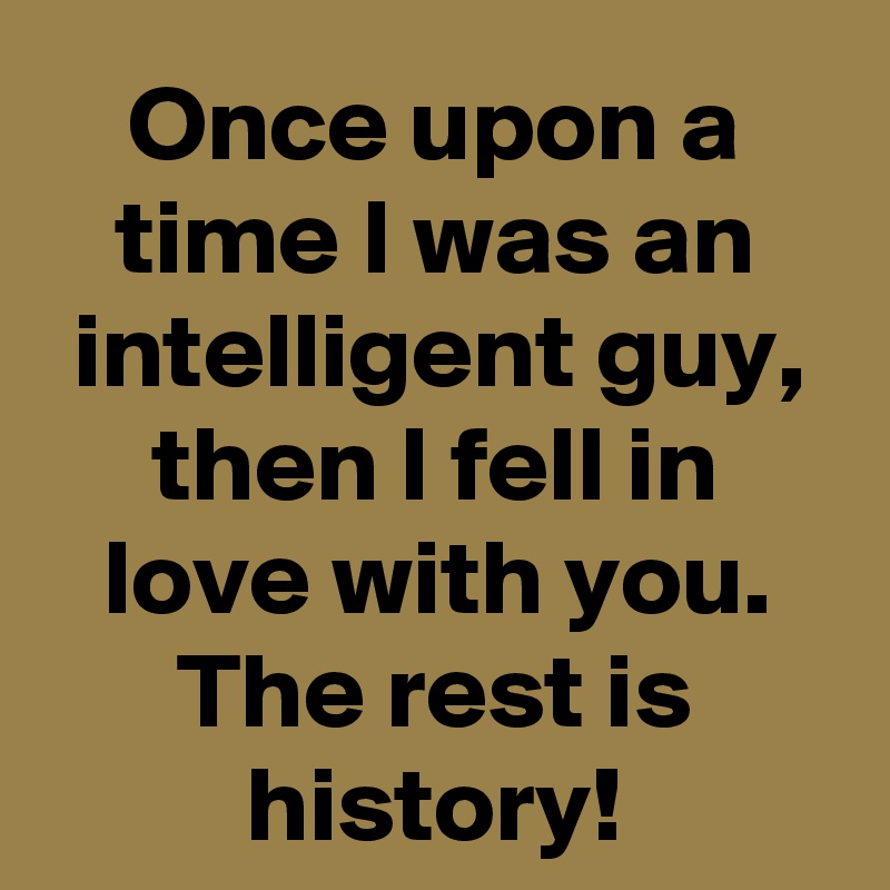 Once upon a time I was an intelligent guy, then I fell in love with you.
The rest is history!