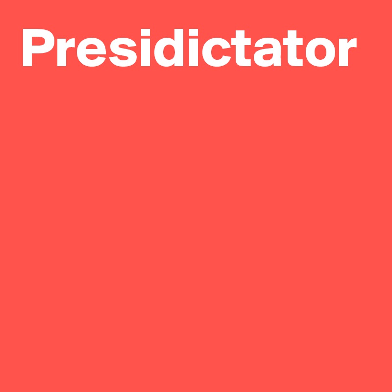 Presidictator