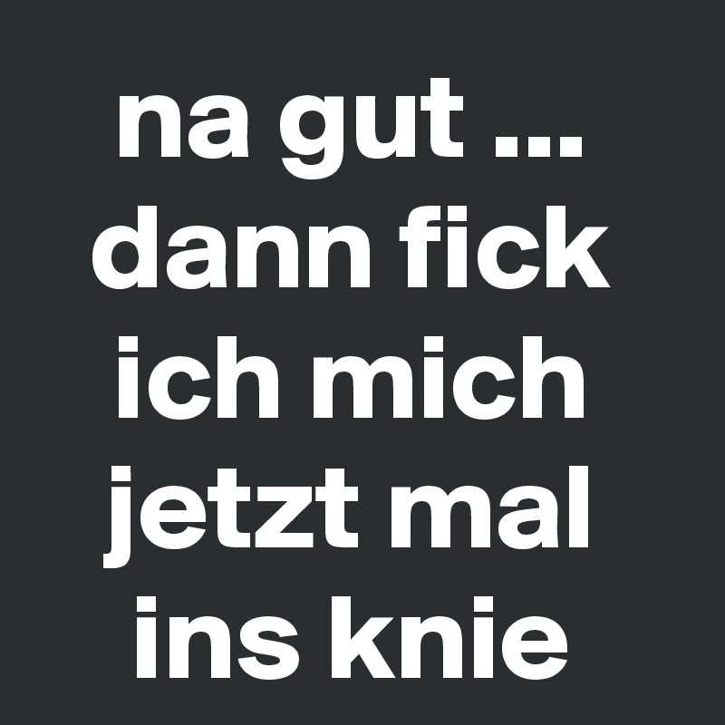 Na Gut Dann Fick Ich Mich Jetzt Mal Ins Knie Post By Prubton On Boldomatic 8900