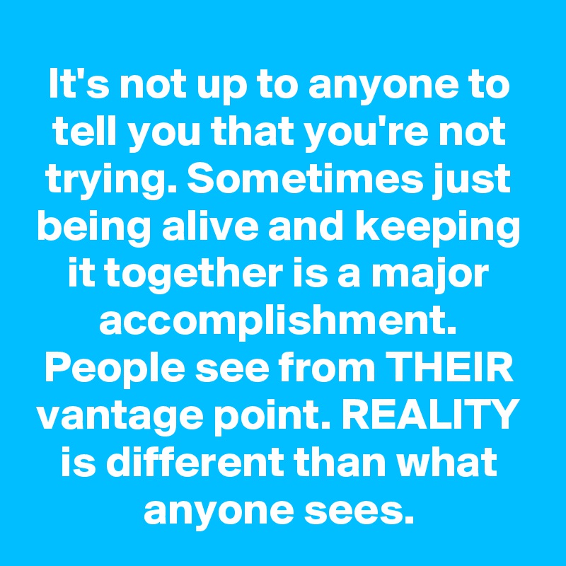 It's not up to anyone to tell you that you're not trying. Sometimes just being alive and keeping it together is a major accomplishment. People see from THEIR vantage point. REALITY is different than what anyone sees.