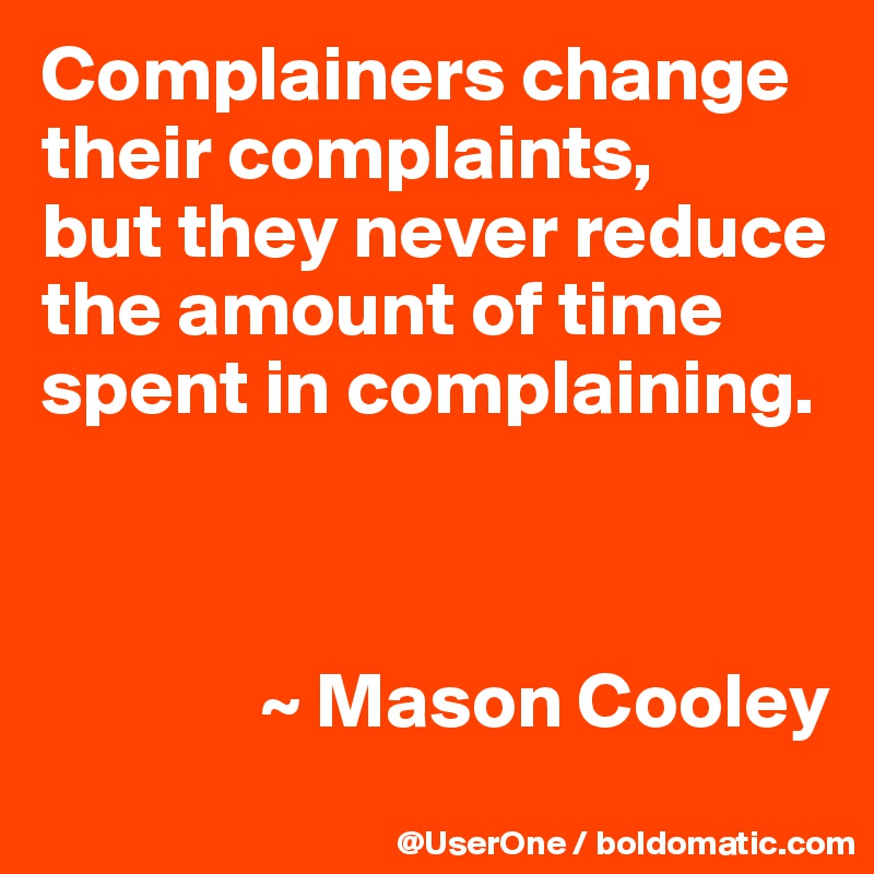 Complainers change their complaints,
but they never reduce the amount of time spent in complaining.



              ~ Mason Cooley