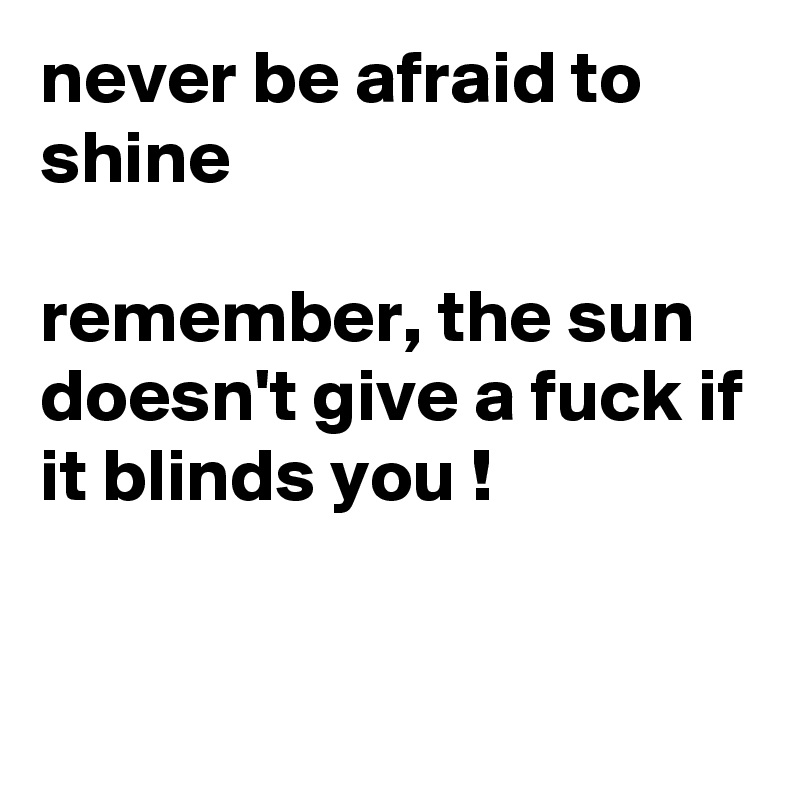 never be afraid to shine 

remember, the sun doesn't give a fuck if it blinds you ! 


