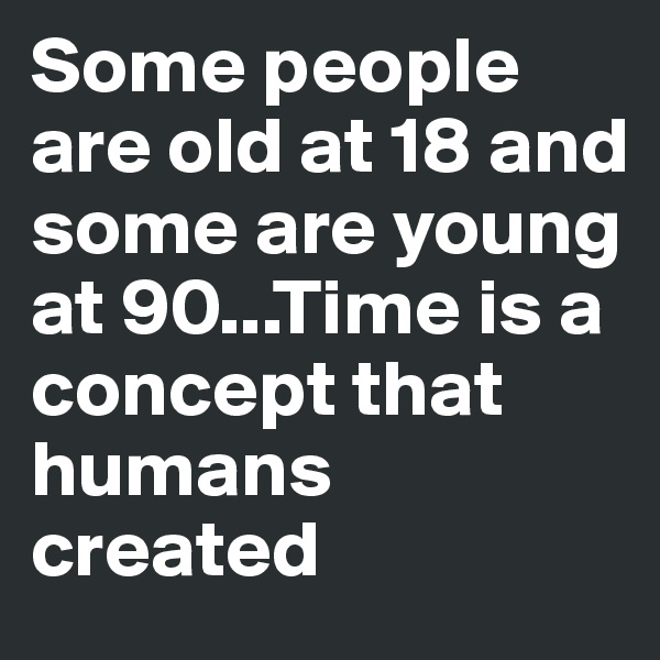 Some people are old at 18 and some are young at 90...Time is a concept that humans created