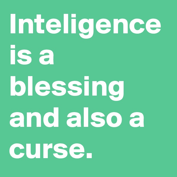 Inteligence is a blessing and also a curse.