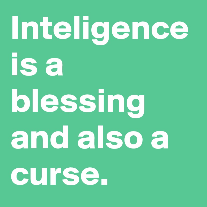 Inteligence is a blessing and also a curse.