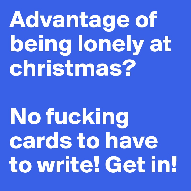 Advantage of being lonely at christmas?

No fucking cards to have to write! Get in!