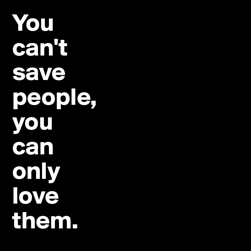 You 
can't 
save 
people,
you 
can 
only 
love 
them.