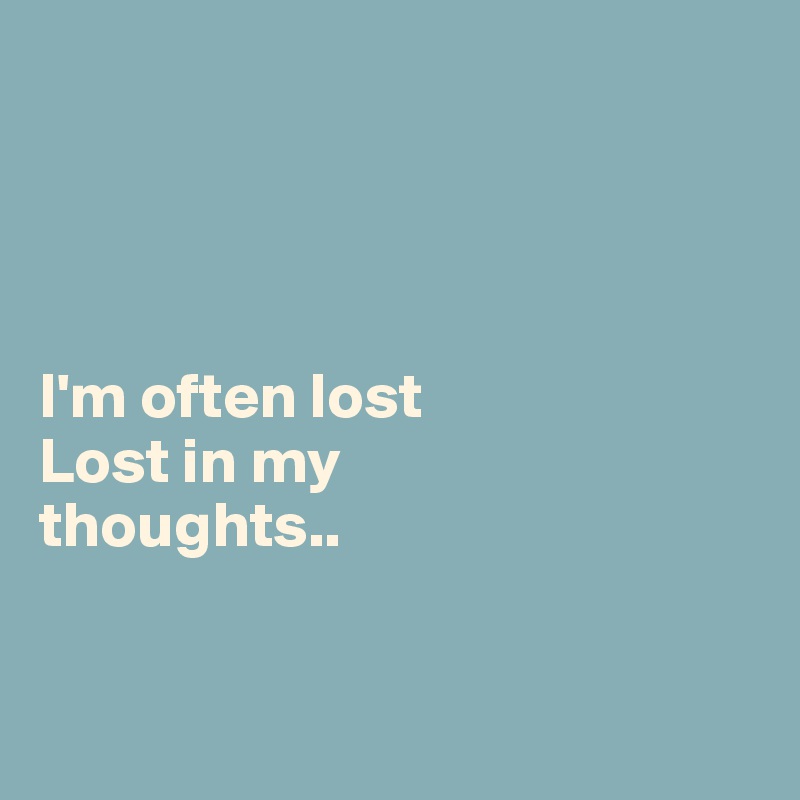 




I'm often lost
Lost in my 
thoughts..


