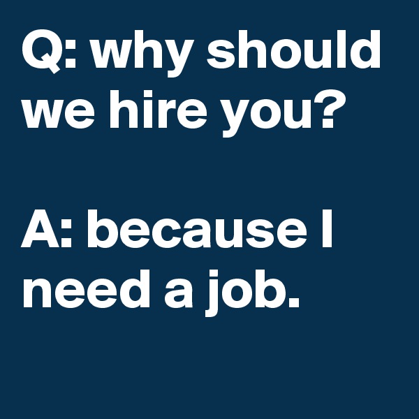 Q: why should we hire you?

A: because I need a job.
