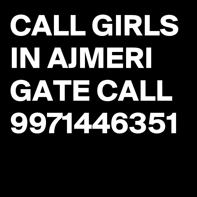 CALL GIRLS IN AJMERI GATE CALL 9971446351