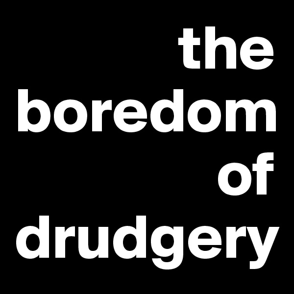              the 
boredom      
                of 
drudgery