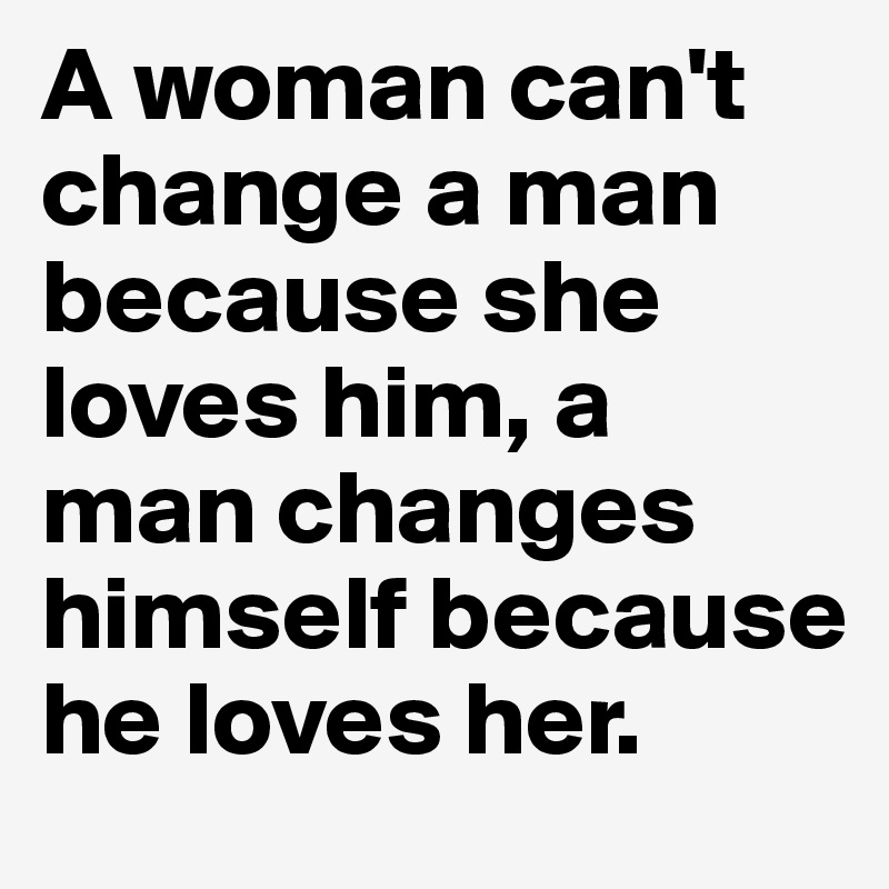 A woman can't change a man because she loves him, a man changes himself because he loves her.