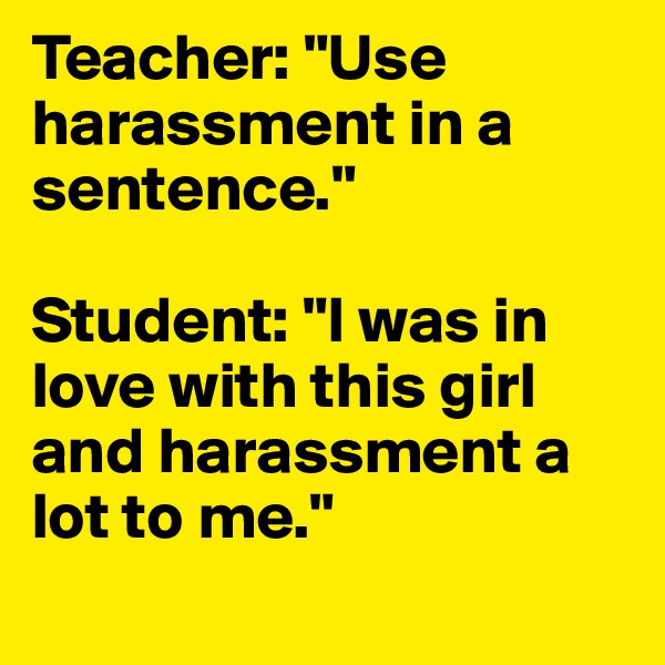 Teacher: "Use harassment in a sentence." 

Student: "I was in love with this girl and harassment a lot to me."
