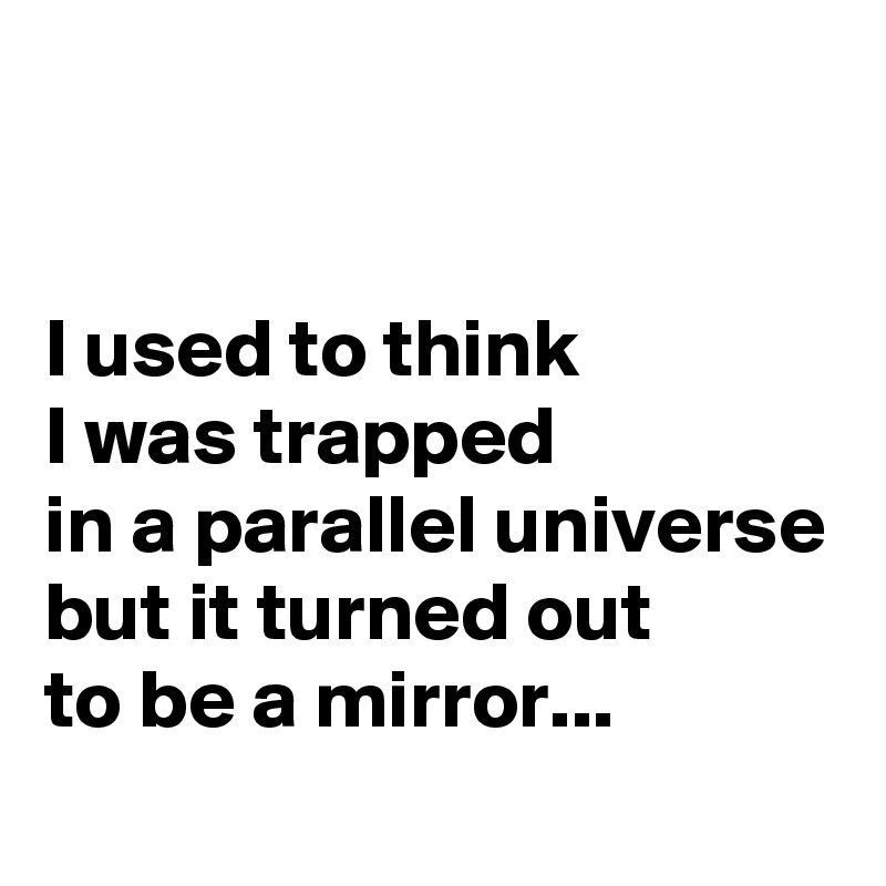 


I used to think 
I was trapped 
in a parallel universe but it turned out 
to be a mirror...
