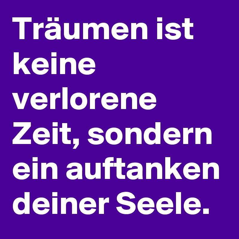 Träumen ist keine verlorene Zeit, sondern ein auftanken deiner Seele. 