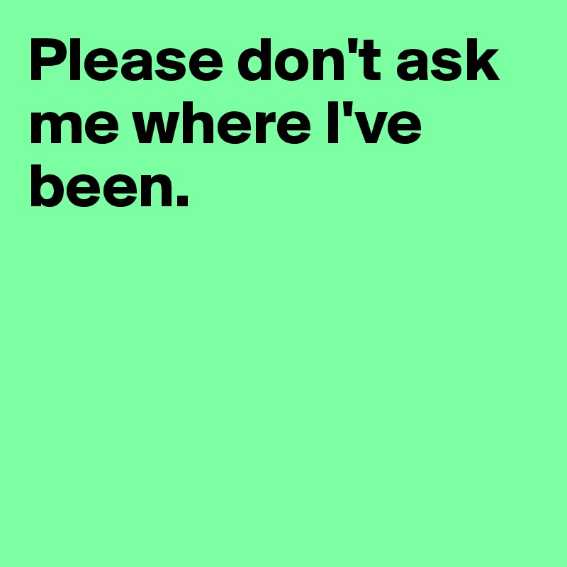 Please don't ask me where I've been.




