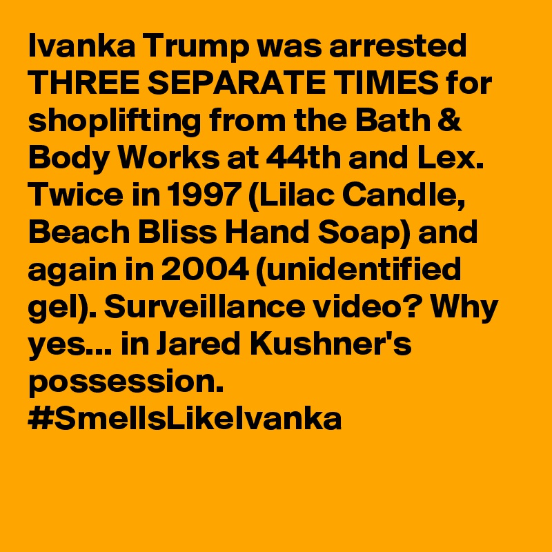 Ivanka Trump was arrested THREE SEPARATE TIMES for shoplifting from the Bath & Body Works at 44th and Lex. Twice in 1997 (Lilac Candle, Beach Bliss Hand Soap) and again in 2004 (unidentified gel). Surveillance video? Why yes... in Jared Kushner's possession. #SmellsLikeIvanka