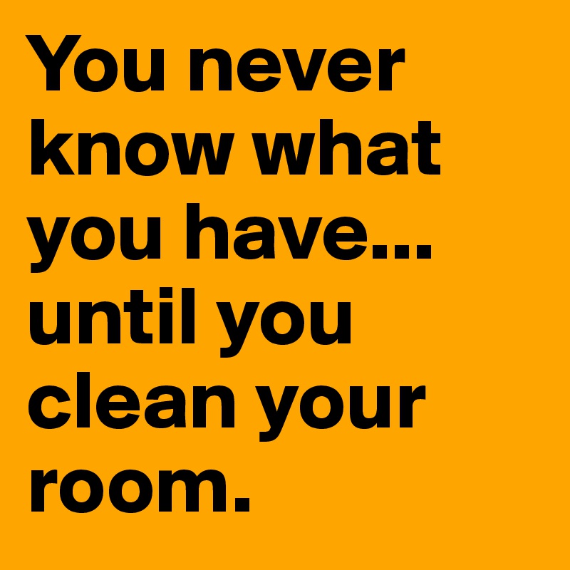 You never know what you have... until you clean your room. 