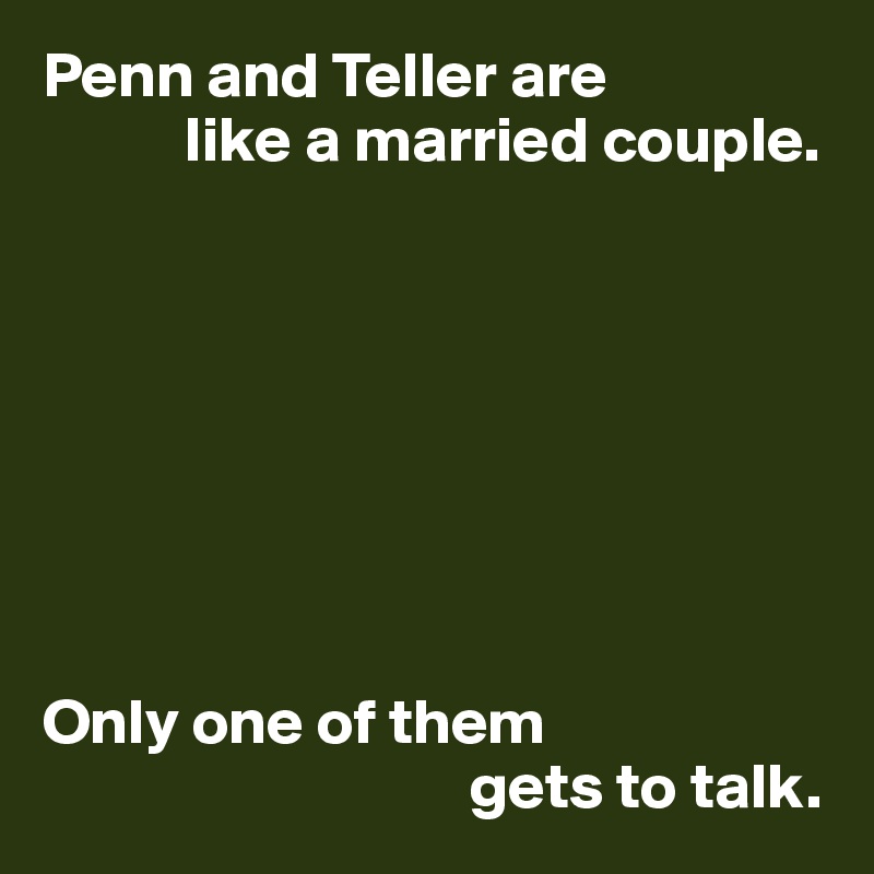 Penn and Teller are
           like a married couple.








Only one of them
                                 gets to talk.