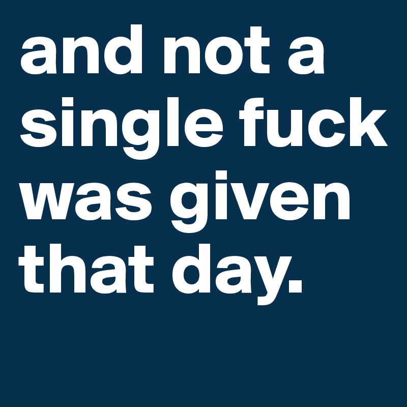 and not a single fuck was given that day.
