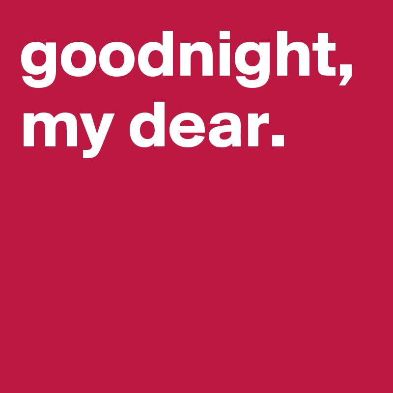 goodnight, my dear.